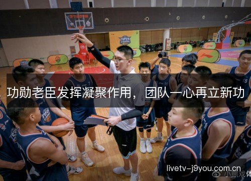 功勋老臣发挥凝聚作用,团队一心再立新功 功勋老臣发挥凝聚作用,团队一心再立新功