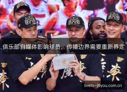 俱乐部自媒体影响球员,传播边界需要重新界定 俱乐部自媒体影响球员,传播边界需要重新界定