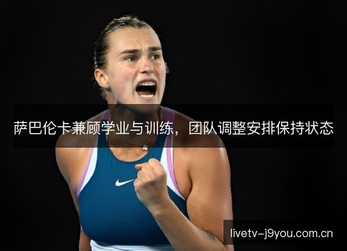 萨巴伦卡兼顾学业与训练，团队调整安排保持状态